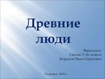 Древние люди
Выполнил:
ученик 5 Б класса
Корытов Иван Сергеевич
Петровск,