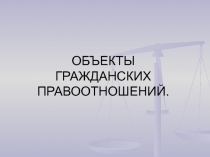 ОБЪЕКТЫ ГРАЖДАНСКИХ ПРАВООТНОШЕНИЙ