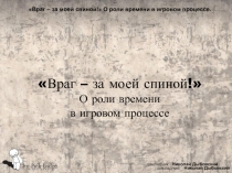 Враг – за моей спиной!
О роли времени
в игровом процессе
докладчик: Николай