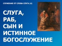 СЛУЖЕНИЕ ОТ СЛОВА СЛУГА (4)
СЛУГА,
РАБ,
СЫН И
ИСТИННОЕ БОГОСЛУЖЕНИЕ