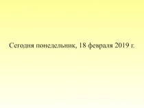 Сегодня понедельник, 18 февраля 2019 г