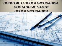 Глава 2 ПОНЯТИЕ О ПРОЕКТИРОВАНИИ. СОСТАВНЫЕ ЧАСТИ ПРОЕКТИРОВАНИЯ