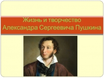 Жизнь и творчество Александра Сергеевича Пушкина