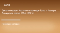 Деколонизация Африки на примере Ганы и Алжира.
Алжирская война 1954-1962