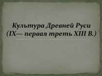 Культура Древней Руси ( IX — первая треть XIII В.)