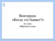 Викторина
Когда это бывает?
по теме
Времена года