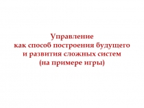 Управление как способ построения будущего и развития сложных систем ( на