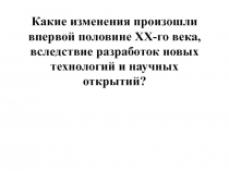 Какие изменения произошли впервой половине XX -го века, вследствие разработок