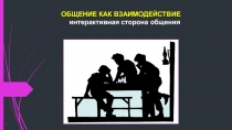 ОБЩЕНИЕ КАК ВЗАИМОДЕЙСТВИЕ интерактивная сторона общения