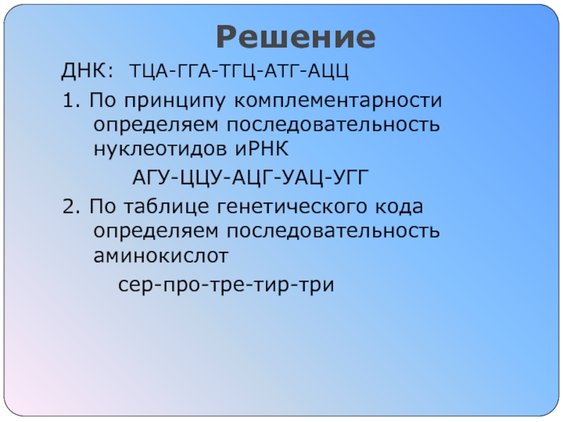 Пластический обмен Синтез белка Решение ДНК: ТЦА-ГГА-ТГЦ-АТГ-АЦЦ1. По принципу комплементарности определяем последовательность нуклеотидов иРНК		 АГУ-ЦЦУ-АЦГ-УАЦ-УГГ2. Решение ДНК: ТЦА-ГГА-ТГЦ-АТГ-АЦЦ1. По принципу комплементарности определяем последовательность нуклеотидов иРНК		 АГУ-ЦЦУ-АЦГ-УАЦ-УГГ2. По таблице генетического кода определяем последовательность