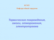 КГМУ
Кафедра общей хирургии
Термические повреждения, ожоги, отморожения,