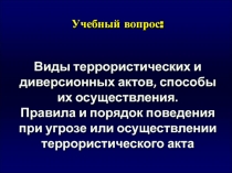 Учебный вопрос:
Виды террористических и диверсионных актов, способы их