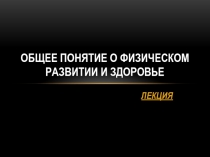 ОБЩЕЕ ПОНЯТИЕ О ФИЗИЧЕСКОМ РАЗВИТИИ И ЗДОРОВЬЕ