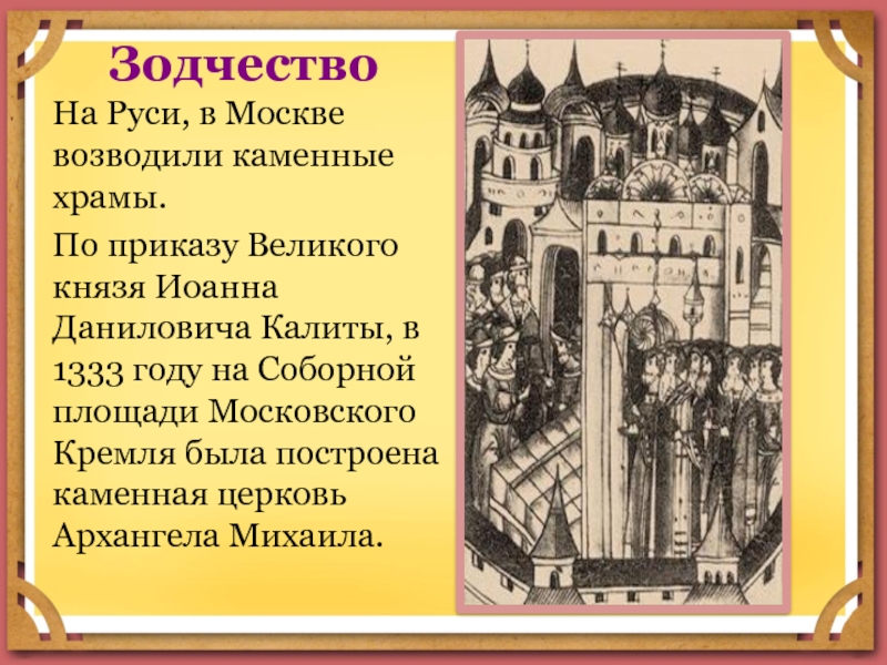 ЗодчествоНа Руси, в Москве возводили каменные храмы.По приказу Великого князя Иоанна Даниловича Калиты, в 1333 году на