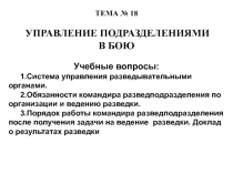 ТЕМА № 18
УПРАВЛЕНИЕ ПОДРАЗДЕЛЕНИЯМИ
В БОЮ
Учебные вопросы:
1.Система