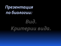 Презентация
п о биологии:
Вид.
Критерии вида