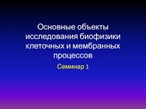 Основные объекты исследования биофизики клеточных и мембранных процессов