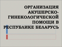 ОРГАНИЗАЦИЯ АКУШЕРСКО-ГИНЕКОЛОГИЧЕСКОЙ ПОМОЩИ В РЕСПУБЛИКЕ БЕЛАРУСЬ