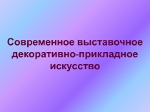 Современное выставочное декоративно-прикладное искусство