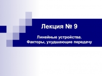 Лекция № 9
Линейные устройства.
Факторы, ухудшающие передачу