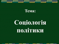 Тема : Соціологія політики