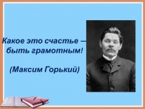 Какое это счастье — быть грамотным! (Максим Горький)