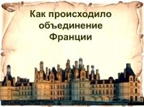 Как происходило
объединение
Франции