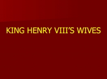 KING HENRY VIII’S WIVE S