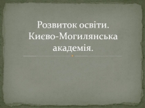 Розвиток освіти. Києво-Могилянська академія