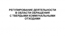 РЕГУЛИРОВАНИЕ ДЕЯТЕЛЬНОСТИ В ОБЛАСТИ ОБРАЩЕНИЯ С ТВЕРДЫМИ КОММУНАЛЬНЫМИ ОТХОДАМИ