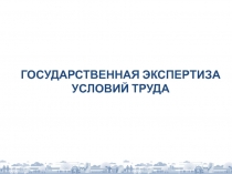 ГОСУДАРСТВЕННАЯ ЭКСПЕРТИЗА УСЛОВИЙ ТРУДА