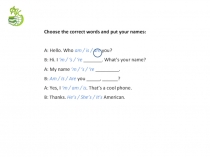 Choose the correct words and put your names:
A: Hello. Who am / is / are