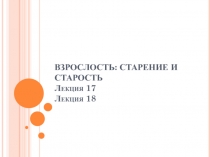 ВЗРОСЛОСТЬ: СТАРЕНИЕ И СТАРОСТЬ Лекция 17 Лекция 18