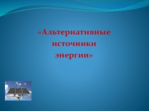 Презентация.
Альтернативные
источники
энергии