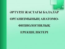 ӘРТҮРЛІ ЖАСТАҒЫ БАЛАЛАР ОРГАНИЗМЫНЫҢ АНАТОМО-ФИЗИОЛОГИЯЛЫҚ ЕРЕКШЕЛІКТЕРІ