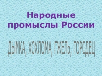 Народные промыслы Россиию ДЫМКА, ХОХЛОМА, ГЖЕЛЬ, ГОРОДЕЦ