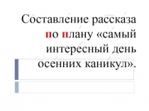 Составление рассказа по плану Самый интересный день осенних каникул