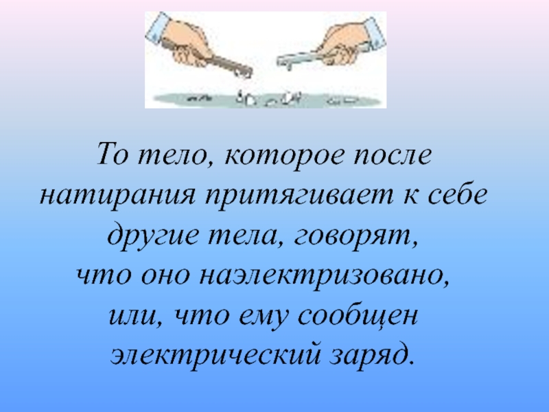 Скажи теле. Тело получившее после натирания способность притягивать другие тела. Тело называют наэлектризованным после. Наэлектризованным называют тело получившее после способность. Тело способное притягивать к себе другие тела.