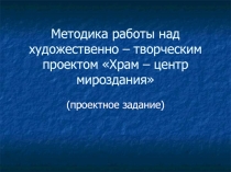 Методика работы над художественно - творческим проектом Храм - центр мироздания