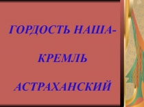 Гордость наша - Кремль Астраханский