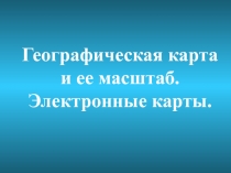 Географическая карта и ее масштаб. Электронные карты