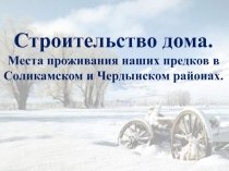 Строительство дома. Места проживания наших предков в Соликамском и Чердынском районах 6 класс