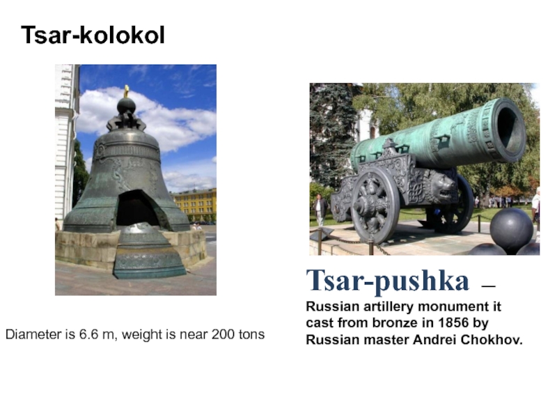 Tsar-kolokolTsar-pushka  — Russian artillery monument it cast from bronze in 1856 by Russian master Andrei Chokhov.