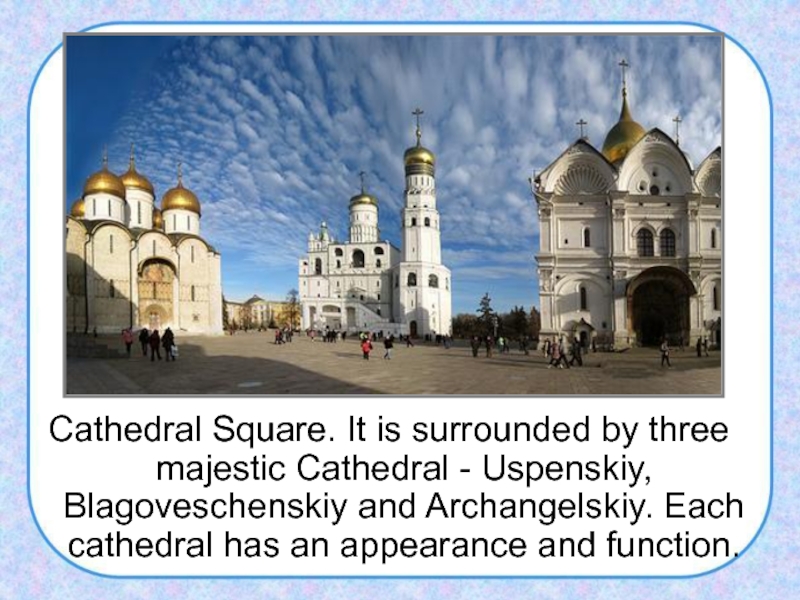 Cathedral Square. It is surrounded by three majestic Cathedral - Uspenskiy, Blagoveschenskiy and Archangelskiy. Each cathedral has