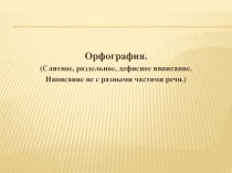 Орфография. (Слитное, раздельное, дефисное написание. Написание не с разными частями речи)