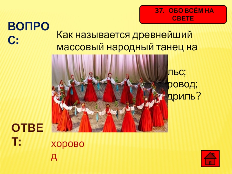37.  ОБО ВСЁМ НА СВЕТЕВОПРОС:Как называется древнейший массовый народный танец на Руси: