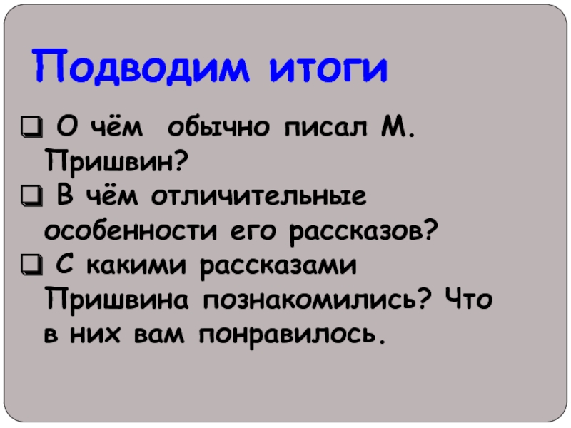 Подводим итоги О чём обычно писал М.Пришвин? В чём отличительные особенности его рассказов? С какими рассказами Пришвина