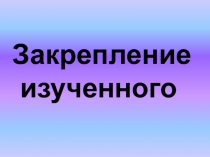 Закрепление   изученного