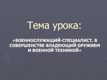 ВОЕННОСЛУЖАЩИЙ-СПЕЦИАЛИСТ, В СОВЕРШЕНСТВЕ ВЛАДЕЮЩИЙ ОРУЖИЕМ И ВОЕННОЙ ТЕХНИКОЙ