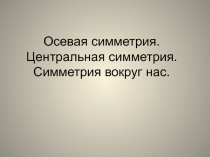 Осевая симметрия. Центральная симметрия. Симметрия вокруг нас